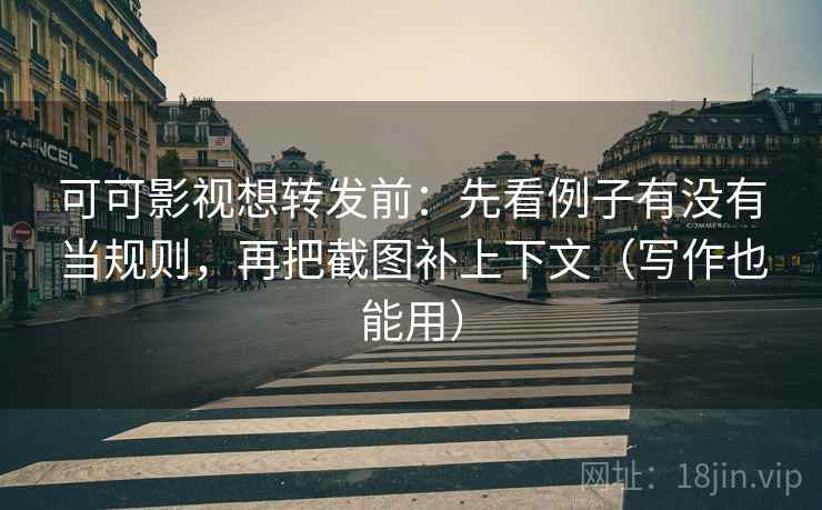 可可影视想转发前：先看例子有没有当规则，再把截图补上下文（写作也能用）