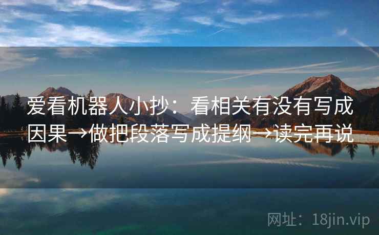 爱看机器人小抄：看相关有没有写成因果→做把段落写成提纲→读完再说
