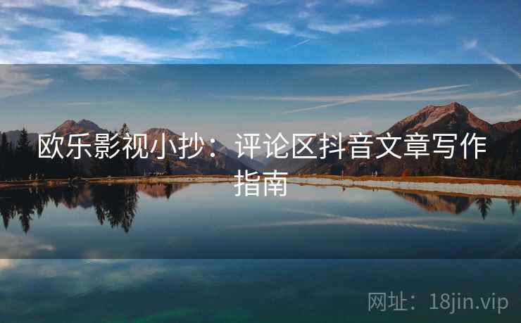 欧乐影视小抄：评论区抖音文章写作指南