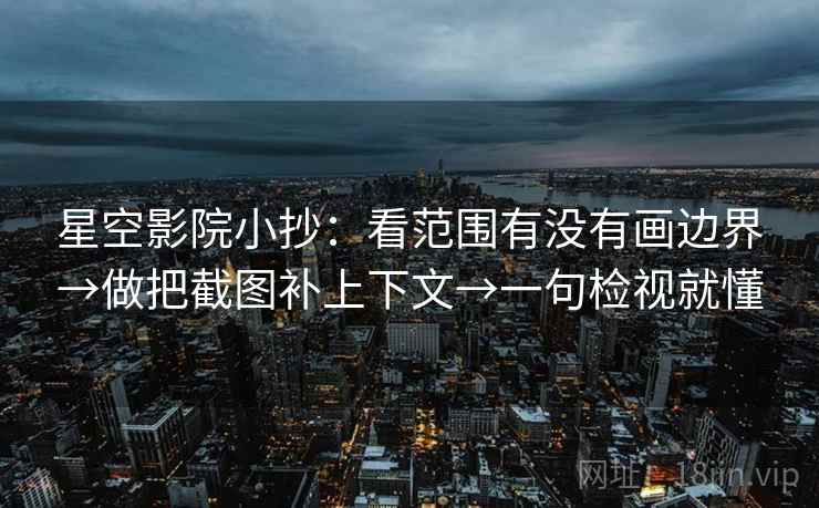 星空影院小抄：看范围有没有画边界→做把截图补上下文→一句检视就懂