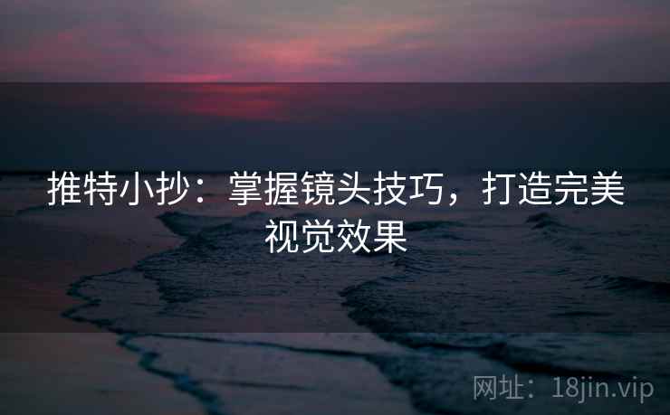 推特小抄：掌握镜头技巧，打造完美视觉效果