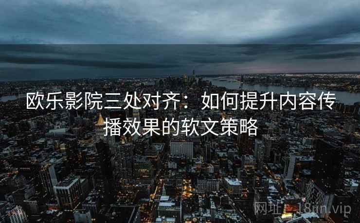 欧乐影院三处对齐：如何提升内容传播效果的软文策略