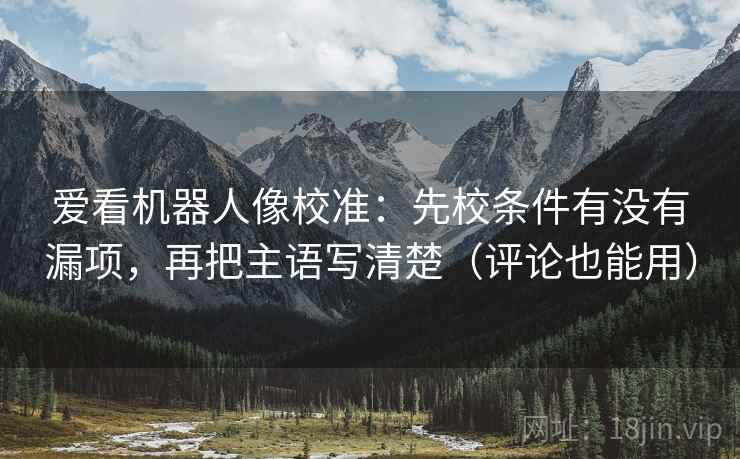 爱看机器人像校准：先校条件有没有漏项，再把主语写清楚（评论也能用）