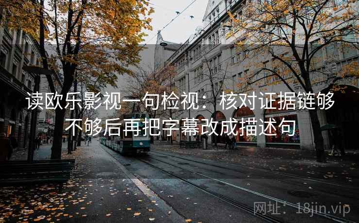 读欧乐影视一句检视：核对证据链够不够后再把字幕改成描述句