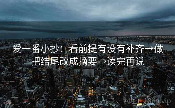 爱一番小抄：看前提有没有补齐→做把结尾改成摘要→读完再说