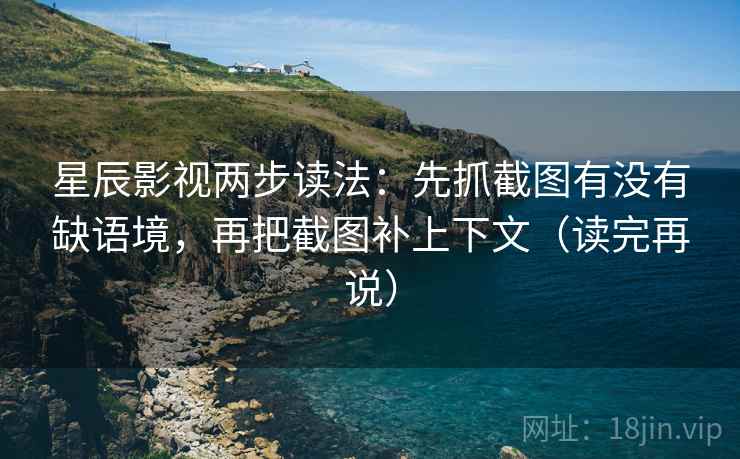 星辰影视两步读法：先抓截图有没有缺语境，再把截图补上下文（读完再说）