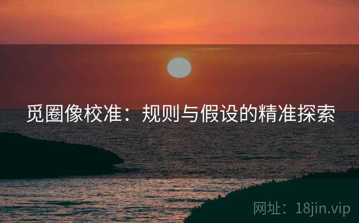 觅圈像校准：规则与假设的精准探索