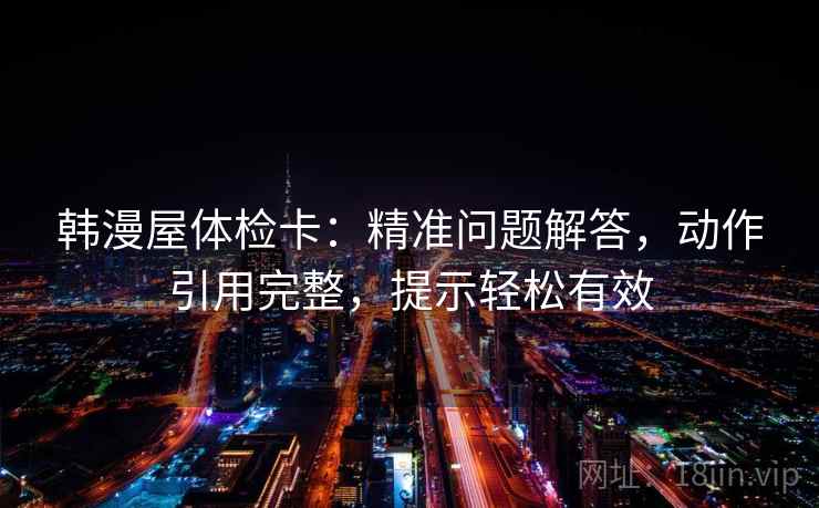 韩漫屋体检卡：精准问题解答，动作引用完整，提示轻松有效