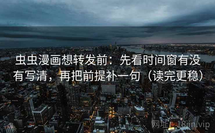 虫虫漫画想转发前：先看时间窗有没有写清，再把前提补一句（读完更稳）