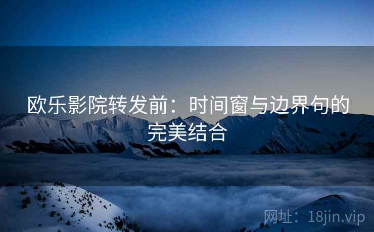 欧乐影院转发前：时间窗与边界句的完美结合
