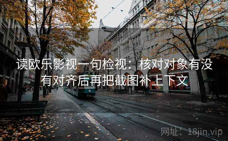 读欧乐影视一句检视：核对对象有没有对齐后再把截图补上下文