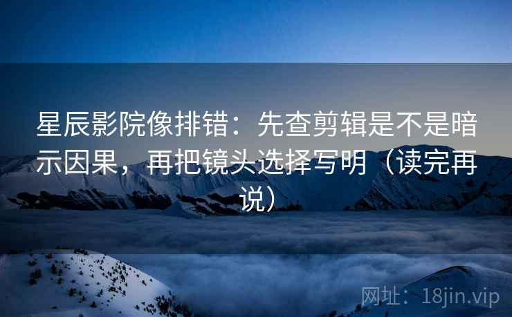 星辰影院像排错：先查剪辑是不是暗示因果，再把镜头选择写明（读完再说）