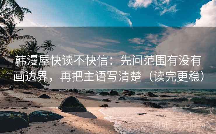 韩漫屋快读不快信：先问范围有没有画边界，再把主语写清楚（读完更稳）