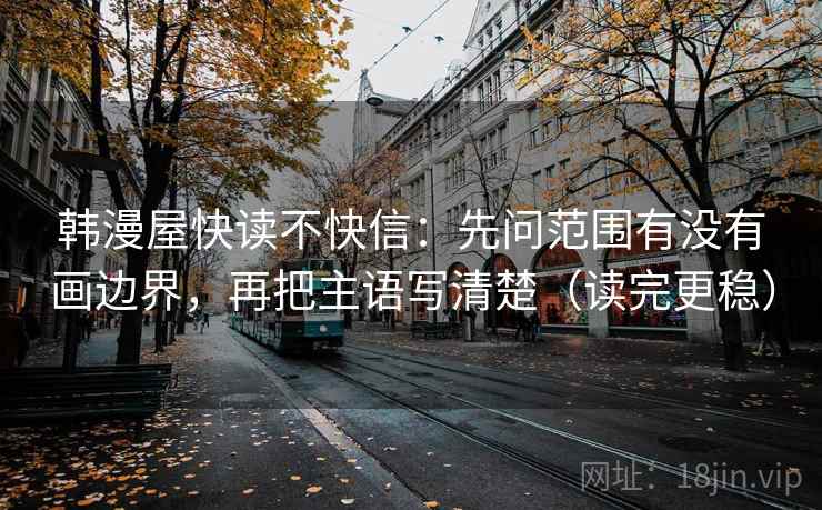 韩漫屋快读不快信：先问范围有没有画边界，再把主语写清楚（读完更稳）
