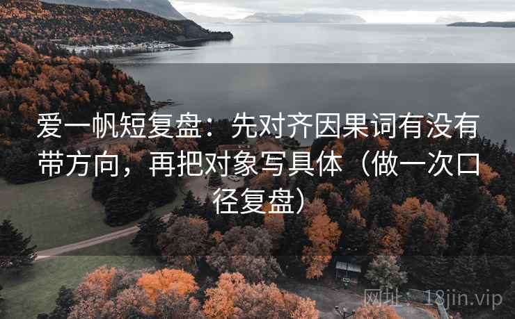 爱一帆短复盘：先对齐因果词有没有带方向，再把对象写具体（做一次口径复盘）
