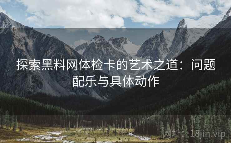 探索黑料网体检卡的艺术之道：问题配乐与具体动作