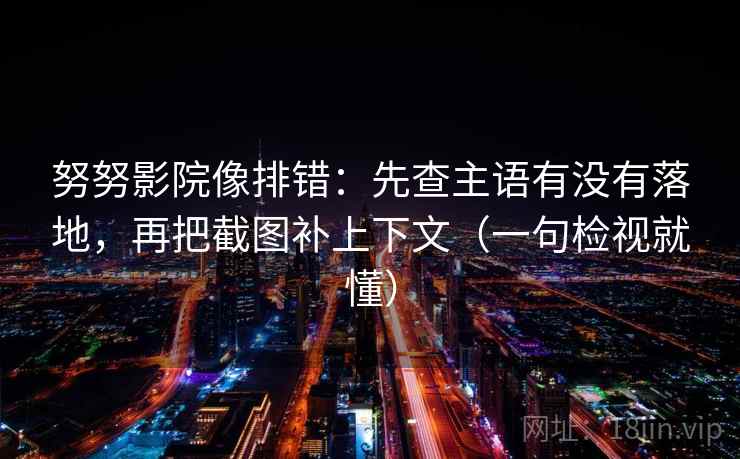 努努影院像排错：先查主语有没有落地，再把截图补上下文（一句检视就懂）
