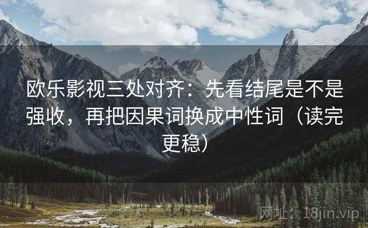 欧乐影视三处对齐：先看结尾是不是强收，再把因果词换成中性词（读完更稳）