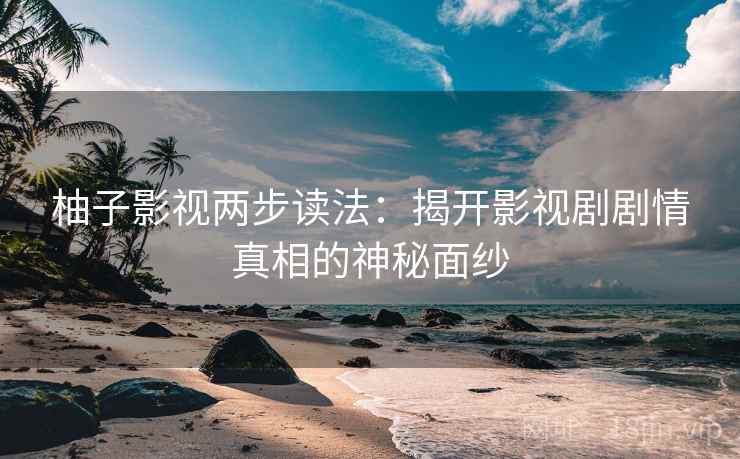 柚子影视两步读法：揭开影视剧剧情真相的神秘面纱
