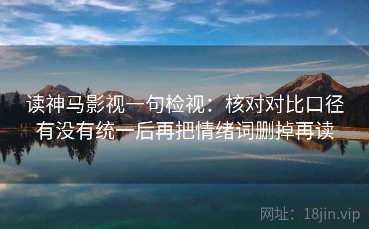 读神马影视一句检视：核对对比口径有没有统一后再把情绪词删掉再读