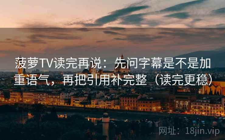 菠萝TV读完再说：先问字幕是不是加重语气，再把引用补完整（读完更稳）