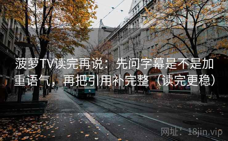 菠萝TV读完再说：先问字幕是不是加重语气，再把引用补完整（读完更稳）