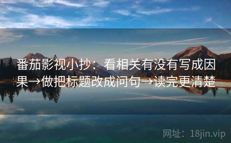 番茄影视小抄：看相关有没有写成因果→做把标题改成问句→读完更清楚