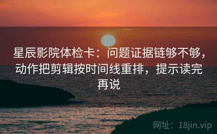 星辰影院体检卡:问题证据链够不够,动作把剪辑按时间线重排,提示读完再说 星辰影院体检卡:问题证据链够不够,动作把剪辑按时间线重排,提示读完再说