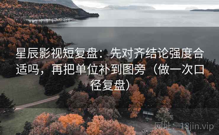 星辰影视短复盘：先对齐结论强度合适吗，再把单位补到图旁（做一次口径复盘）