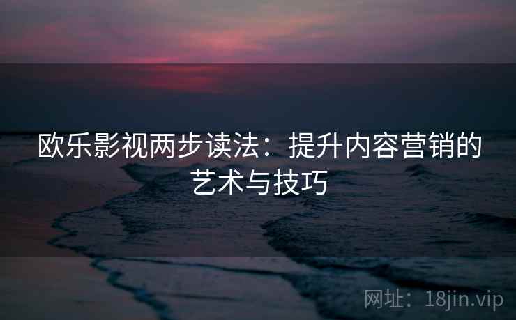 欧乐影视两步读法：提升内容营销的艺术与技巧