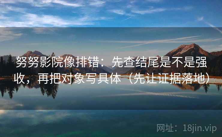 努努影院像排错：先查结尾是不是强收，再把对象写具体（先让证据落地）
