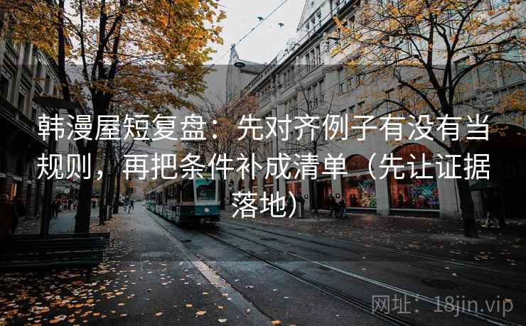 韩漫屋短复盘：先对齐例子有没有当规则，再把条件补成清单（先让证据落地）