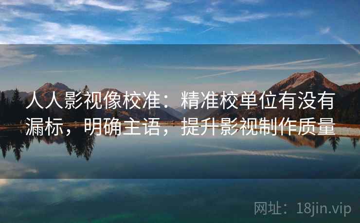 人人影视像校准：精准校单位有没有漏标，明确主语，提升影视制作质量