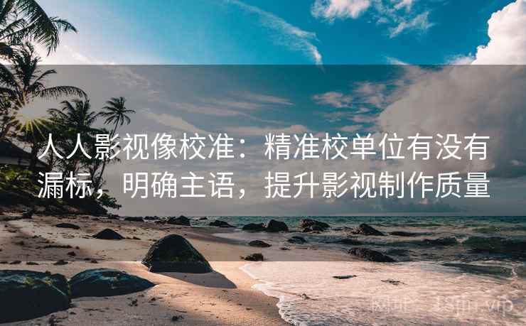 人人影视像校准：精准校单位有没有漏标，明确主语，提升影视制作质量