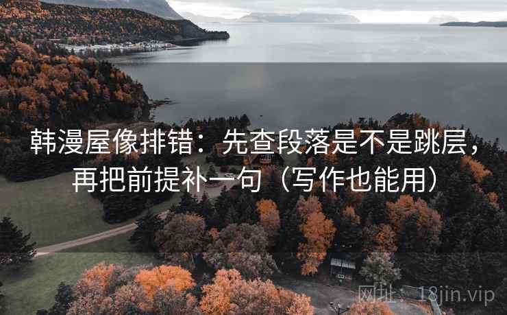 韩漫屋像排错：先查段落是不是跳层，再把前提补一句（写作也能用）