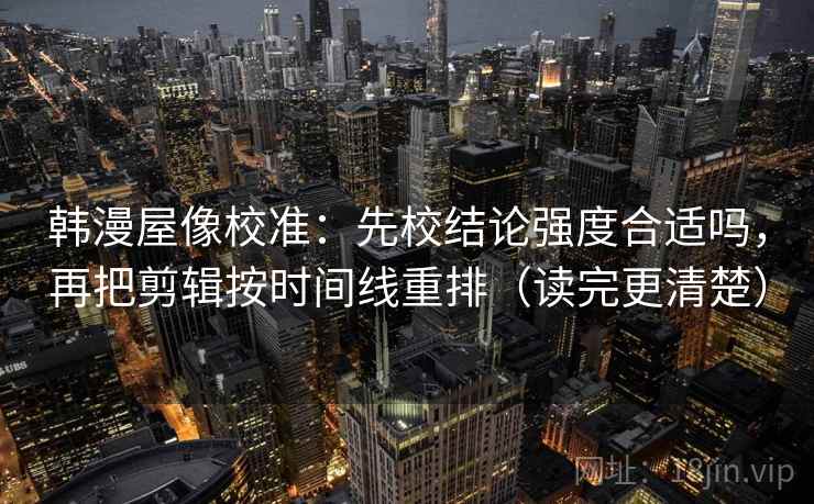 韩漫屋像校准：先校结论强度合适吗，再把剪辑按时间线重排（读完更清楚）