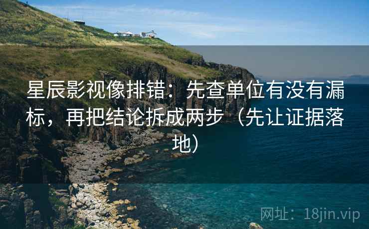 星辰影视像排错：先查单位有没有漏标，再把结论拆成两步（先让证据落地）