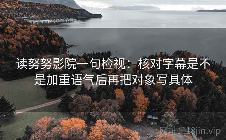 读努努影院一句检视：核对字幕是不是加重语气后再把对象写具体
