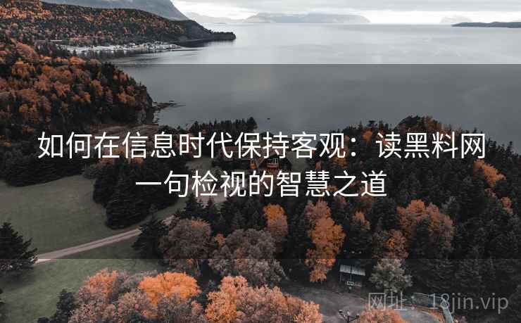 如何在信息时代保持客观：读黑料网一句检视的智慧之道