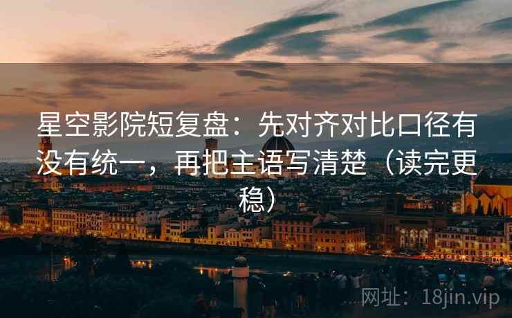 星空影院短复盘：先对齐对比口径有没有统一，再把主语写清楚（读完更稳）