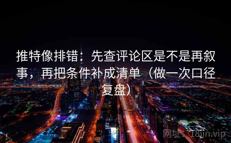 推特像排错：先查评论区是不是再叙事，再把条件补成清单（做一次口径复盘）