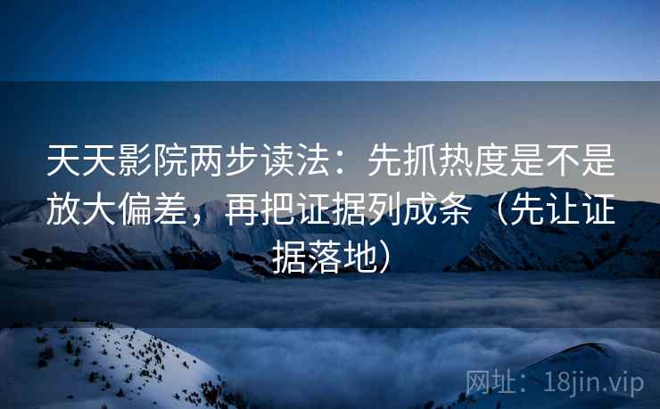 天天影院两步读法：先抓热度是不是放大偏差，再把证据列成条（先让证据落地）