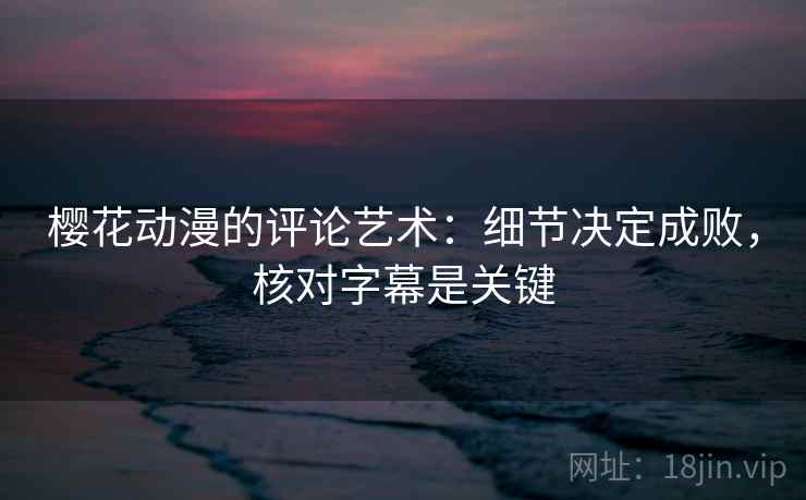 樱花动漫的评论艺术：细节决定成败，核对字幕是关键