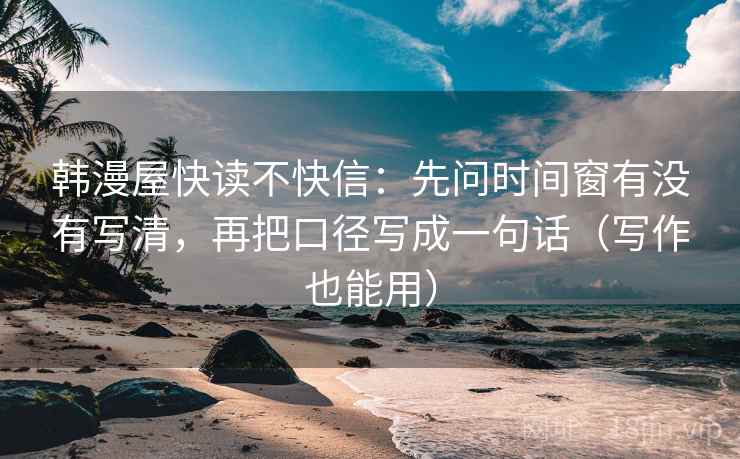 韩漫屋快读不快信：先问时间窗有没有写清，再把口径写成一句话（写作也能用）