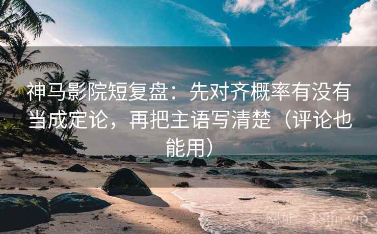 神马影院短复盘：先对齐概率有没有当成定论，再把主语写清楚（评论也能用）