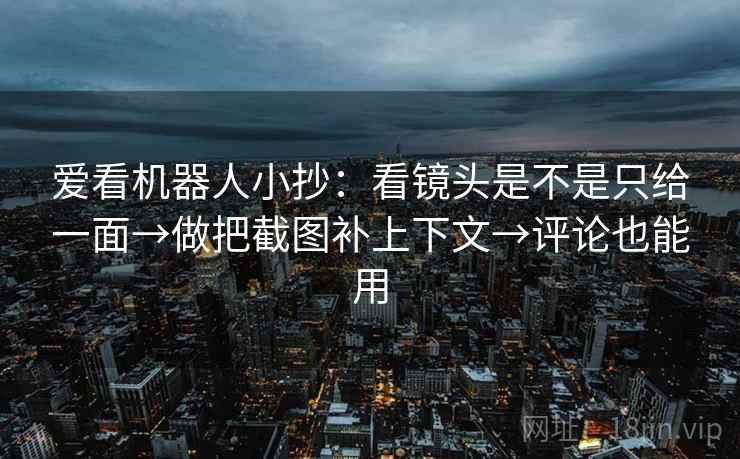 爱看机器人小抄：看镜头是不是只给一面→做把截图补上下文→评论也能用