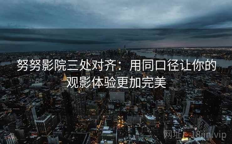 努努影院三处对齐：用同口径让你的观影体验更加完美