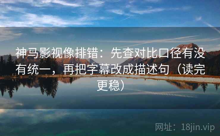 神马影视像排错：先查对比口径有没有统一，再把字幕改成描述句（读完更稳）