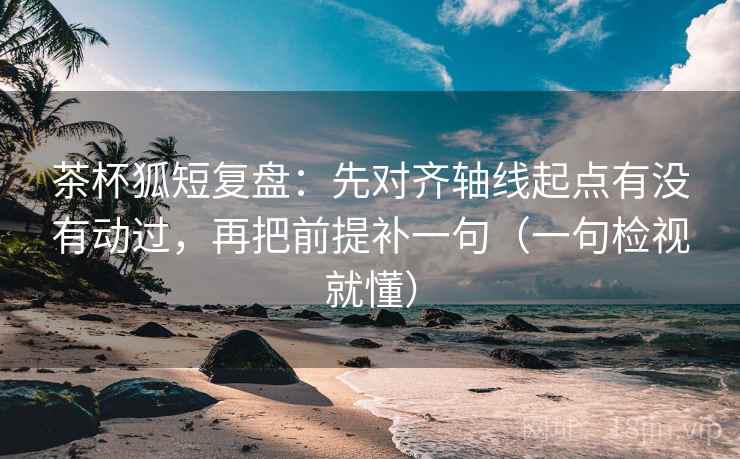 茶杯狐短复盘:先对齐轴线起点有没有动过,再把前提补一句(一句检视就懂) 茶杯狐短复盘:先对齐轴线起点有没有动过,再把前提补一句(一句检视就懂)
