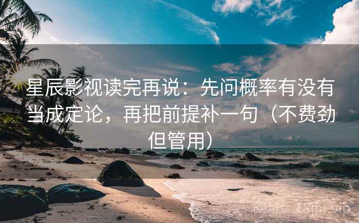星辰影视读完再说:先问概率有没有当成定论,再把前提补一句(不费劲但管用) 星辰影视读完再说:先问概率有没有当成定论,再把前提补一句(不费劲但管用)